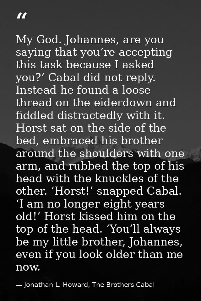My God. Johannes, are you saying that you’re accepting this task because I asked you?’ Cabal did not reply. Instead he f — Jonathan L. Howard, The Brothers Cabal