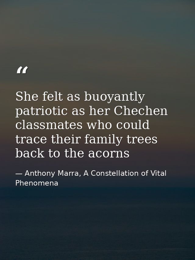 She felt as buoyantly patriotic as her Chechen classmates who could trace their family trees back to the acorns — Anthony Marra, A Constellation of Vital Phenomena