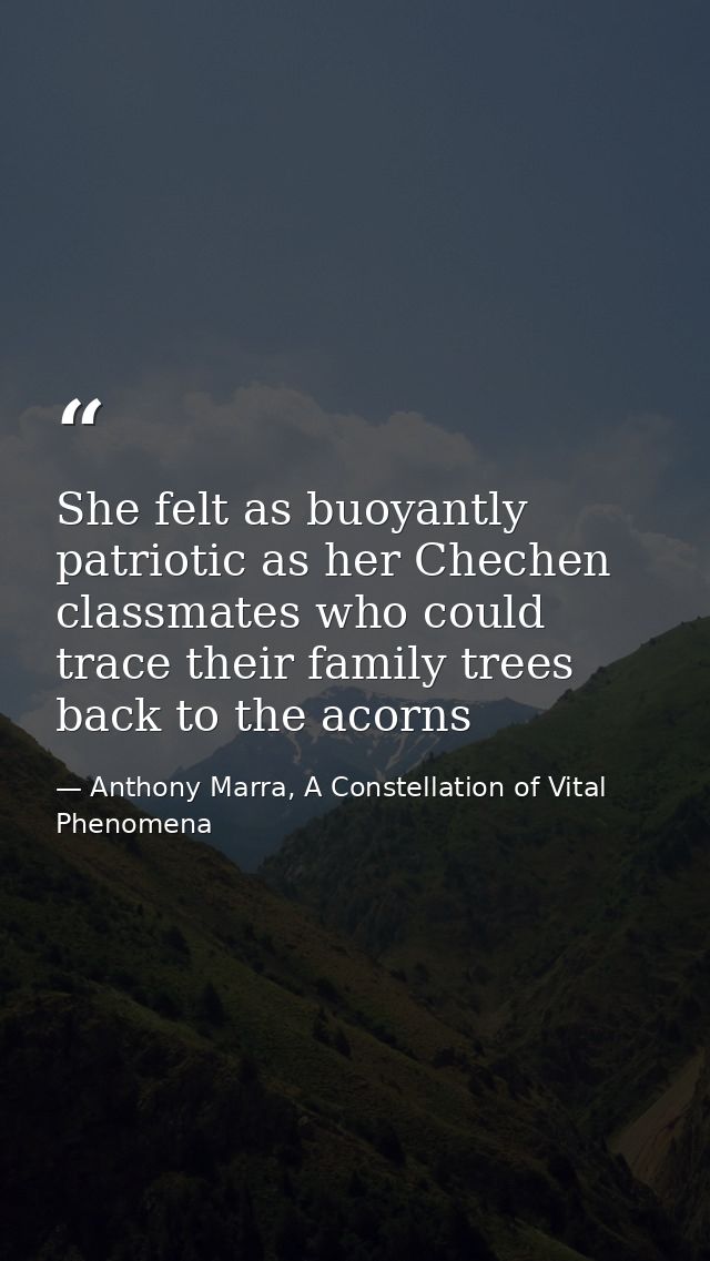 She felt as buoyantly patriotic as her Chechen classmates who could trace their family trees back to the acorns — Anthony Marra, A Constellation of Vital Phenomena