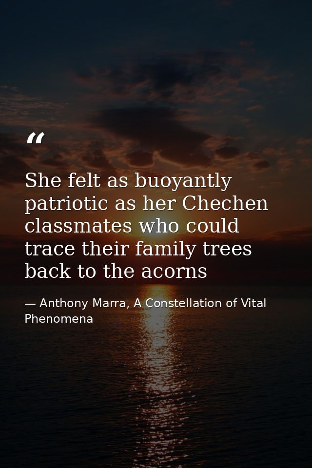 She felt as buoyantly patriotic as her Chechen classmates who could trace their family trees back to the acorns — Anthony Marra, A Constellation of Vital Phenomena