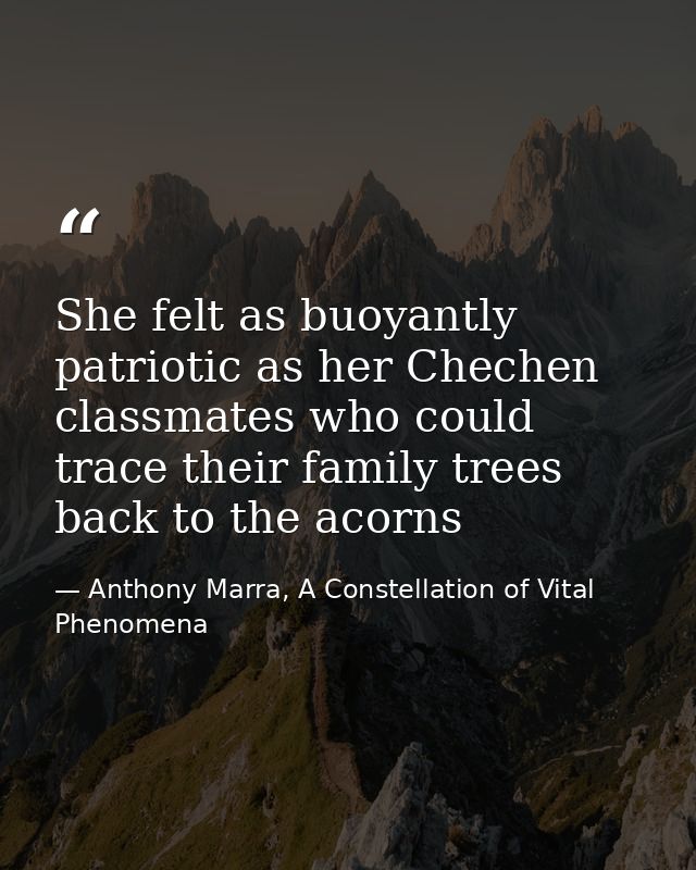 She felt as buoyantly patriotic as her Chechen classmates who could trace their family trees back to the acorns — Anthony Marra, A Constellation of Vital Phenomena