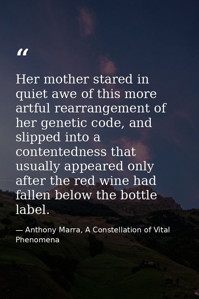Her mother stared in quiet awe of this more artful rearrangement of her genetic code, and slipped into a contentedness t — Anthony Marra, A Constellation of Vital Phenomena