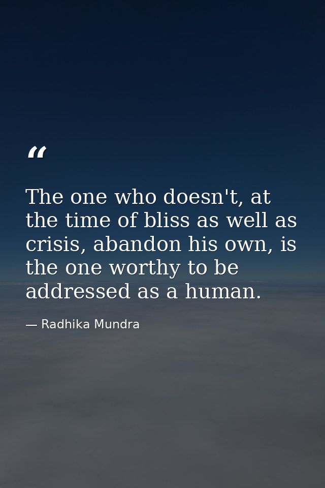 The one who doesn't, at the time of bliss as well as crisis, abandon his own, is the one worthy to be addressed as a hum — Radhika Mundra