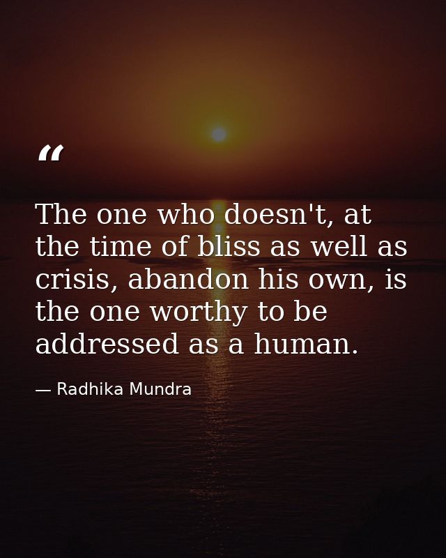 The one who doesn't, at the time of bliss as well as crisis, abandon his own, is the one worthy to be addressed as a hum — Radhika Mundra