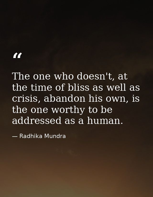 The one who doesn't, at the time of bliss as well as crisis, abandon his own, is the one worthy to be addressed as a hum — Radhika Mundra