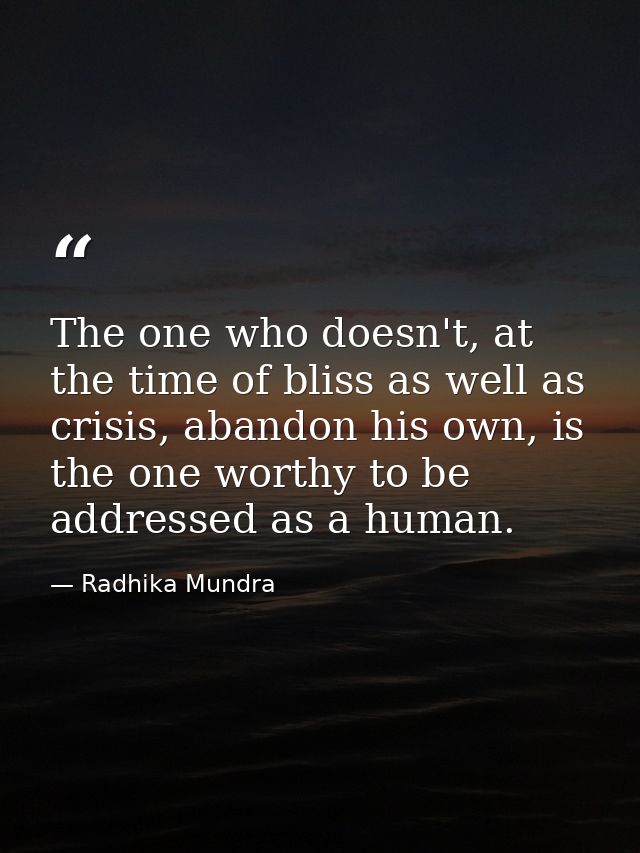 The one who doesn't, at the time of bliss as well as crisis, abandon his own, is the one worthy to be addressed as a hum — Radhika Mundra