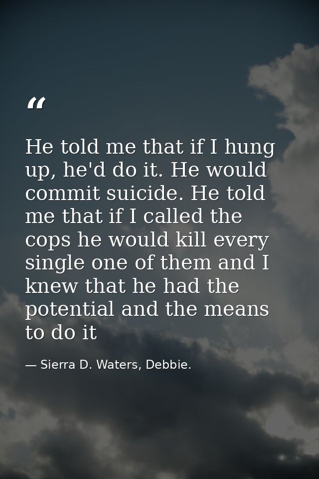 He told me that if I hung up, he'd do it. He would commit suicide. He told me that if I called the cops he would kill ev — Sierra D. Waters, Debbie.