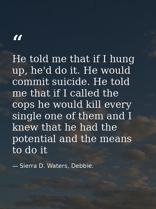 He told me that if I hung up, he'd do it. He would commit suicide. He told me that if I called the cops he would kill ev — Sierra D. Waters, Debbie.