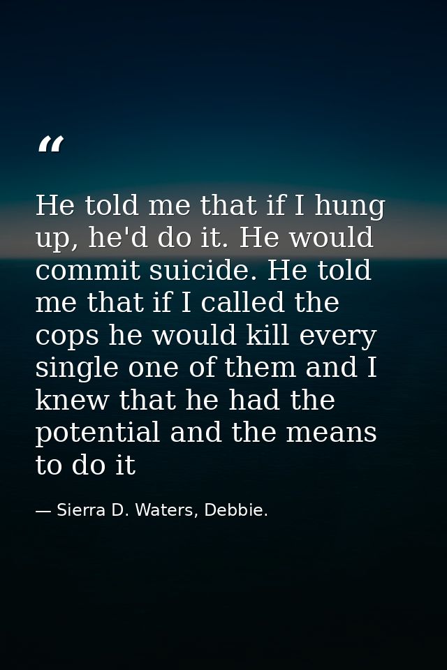 He told me that if I hung up, he'd do it. He would commit suicide. He told me that if I called the cops he would kill ev — Sierra D. Waters, Debbie.