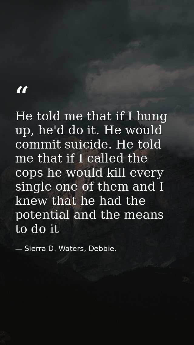 He told me that if I hung up, he'd do it. He would commit suicide. He told me that if I called the cops he would kill ev — Sierra D. Waters, Debbie.