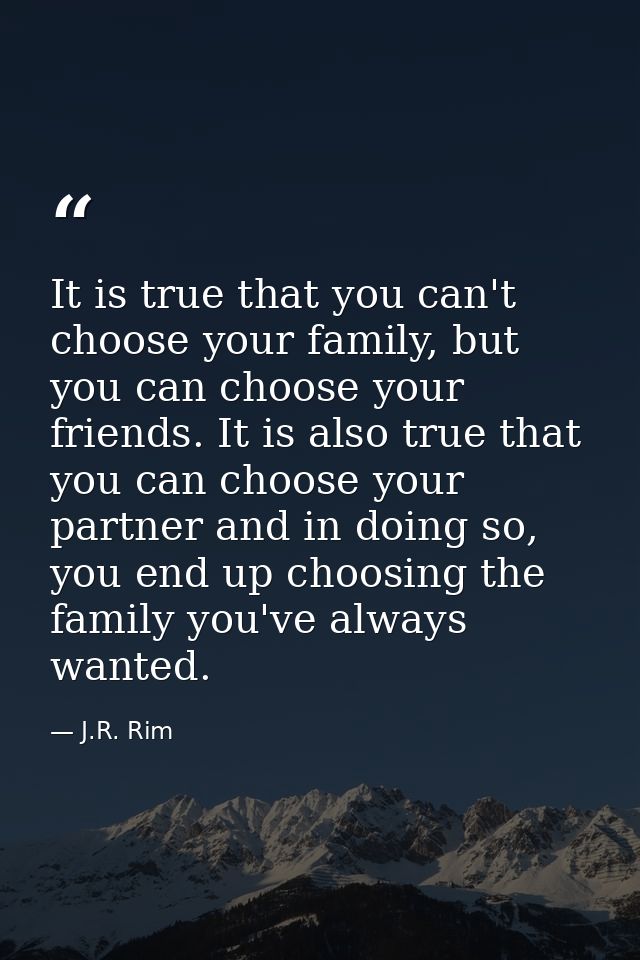 It is true that you can't choose your family, but you can choose your friends. It is also true that you can choose your  — J.R. Rim