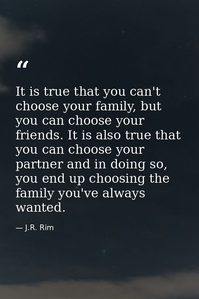 It is true that you can't choose your family, but you can choose your friends. It is also true that you can choose your  — J.R. Rim