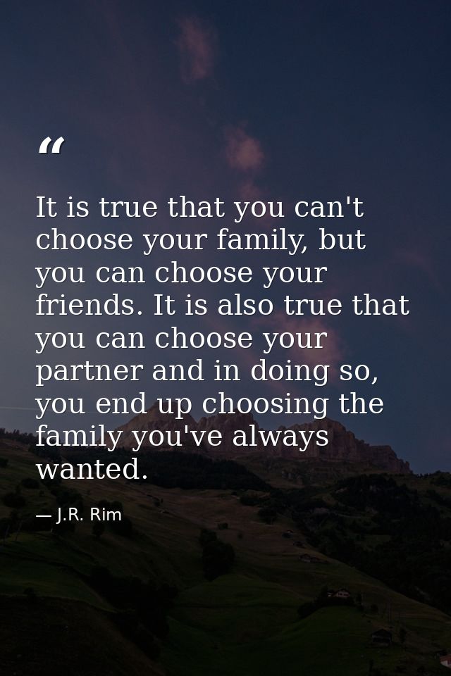 It is true that you can't choose your family, but you can choose your friends. It is also true that you can choose your  — J.R. Rim