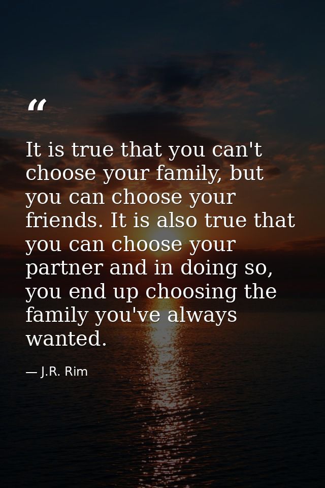 It is true that you can't choose your family, but you can choose your friends. It is also true that you can choose your  — J.R. Rim