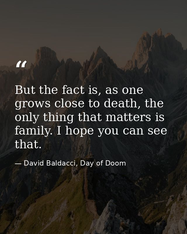 But the fact is, as one grows close to death, the only thing that matters is family. I hope you can see that. — David Baldacci, Day of Doom