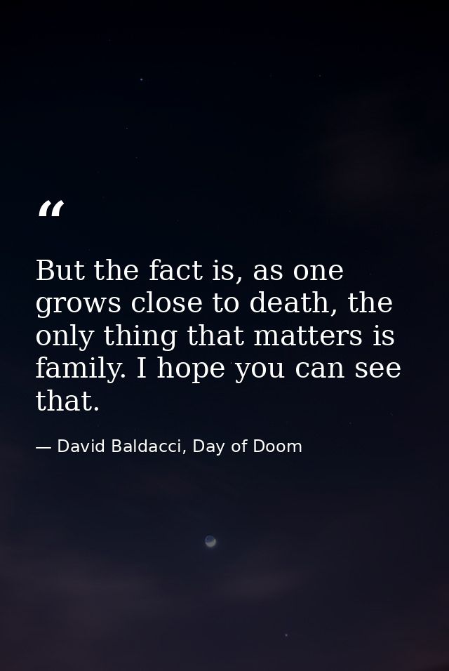But the fact is, as one grows close to death, the only thing that matters is family. I hope you can see that. — David Baldacci, Day of Doom