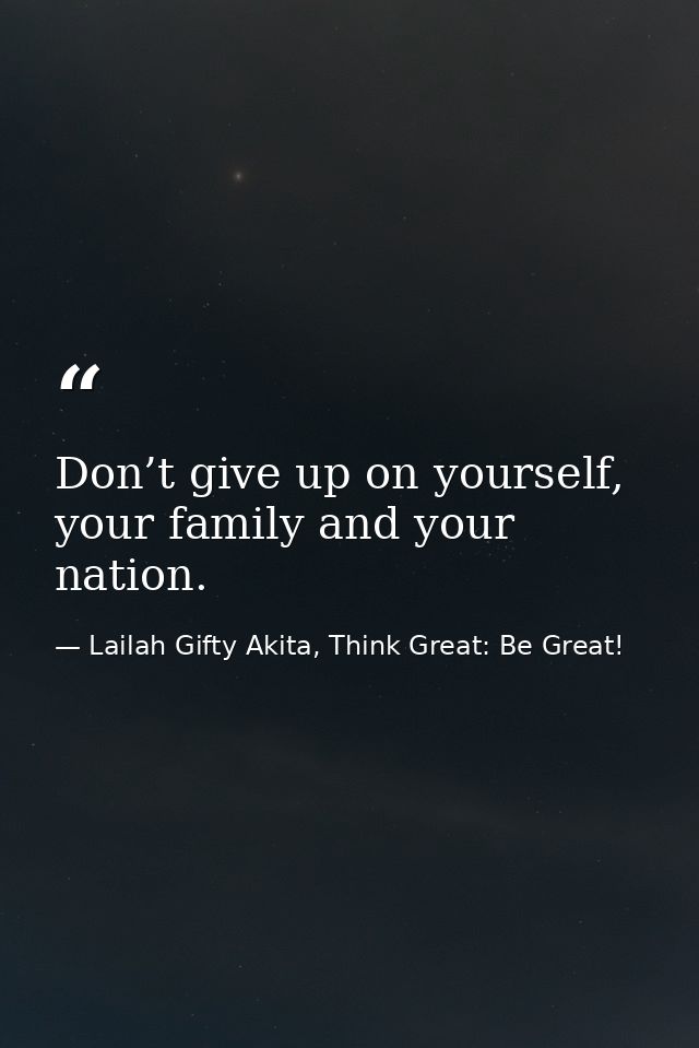 Don’t give up on yourself, your family and your nation. — Lailah Gifty Akita, Think Great: Be Great!