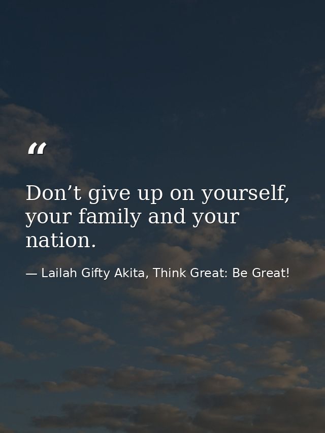 Don’t give up on yourself, your family and your nation. — Lailah Gifty Akita, Think Great: Be Great!