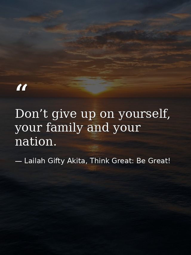 Don’t give up on yourself, your family and your nation. — Lailah Gifty Akita, Think Great: Be Great!