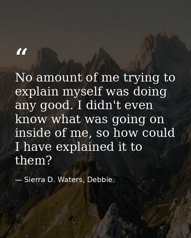 No amount of me trying to explain myself was doing any good. I didn't even know what was going on inside of me, so how c — Sierra D. Waters, Debbie.