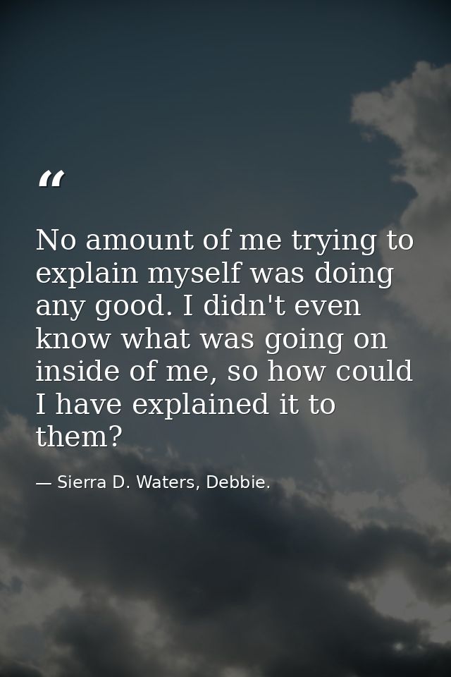 No amount of me trying to explain myself was doing any good. I didn't even know what was going on inside of me, so how c — Sierra D. Waters, Debbie.
