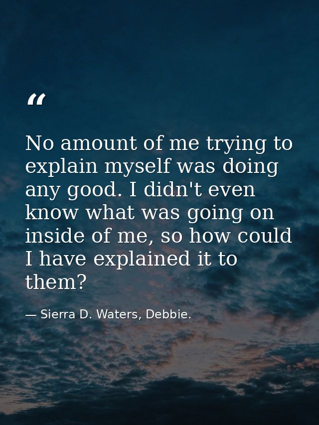 No amount of me trying to explain myself was doing any good. I didn't even know what was going on inside of me, so how c — Sierra D. Waters, Debbie.