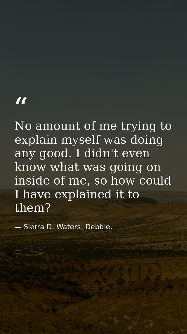 No amount of me trying to explain myself was doing any good. I didn't even know what was going on inside of me, so how c — Sierra D. Waters, Debbie.