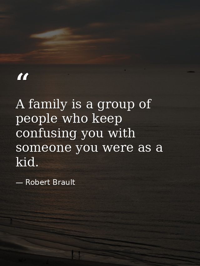 A family is a group of people who keep confusing you with someone you were as a kid. — Robert Brault
