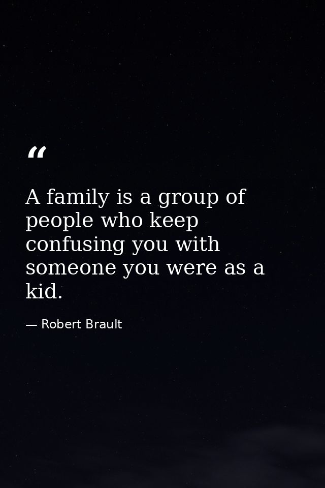 A family is a group of people who keep confusing you with someone you were as a kid. — Robert Brault