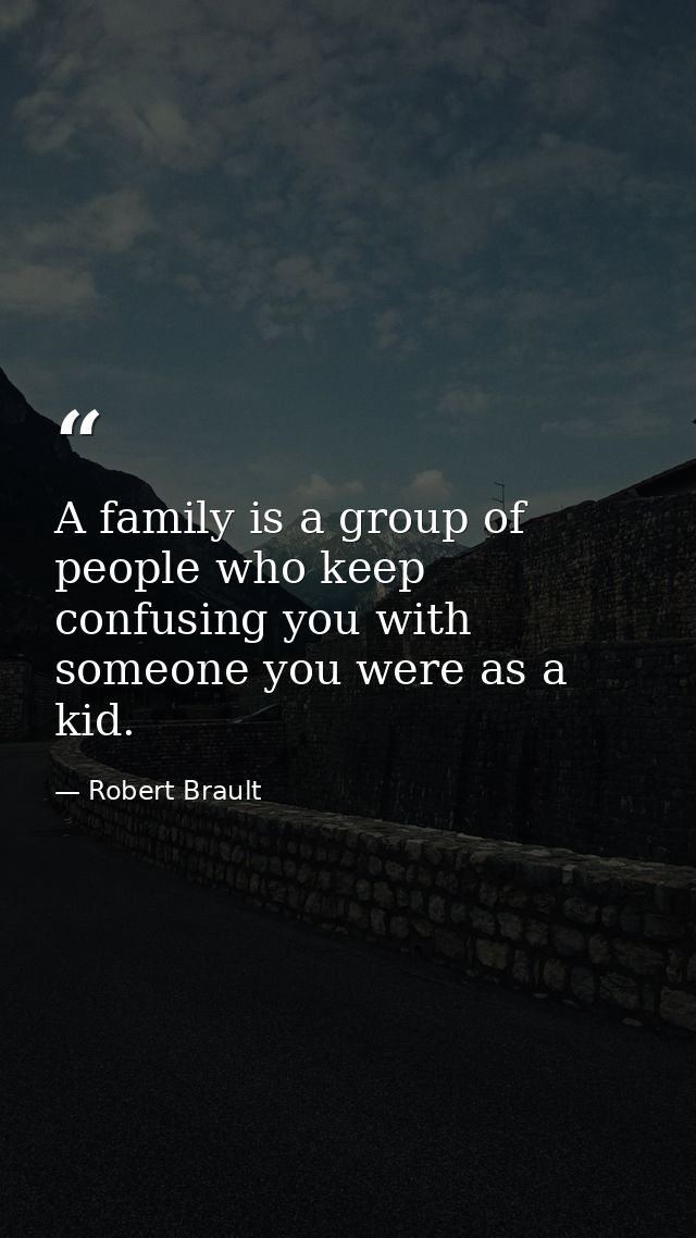 A family is a group of people who keep confusing you with someone you were as a kid. — Robert Brault