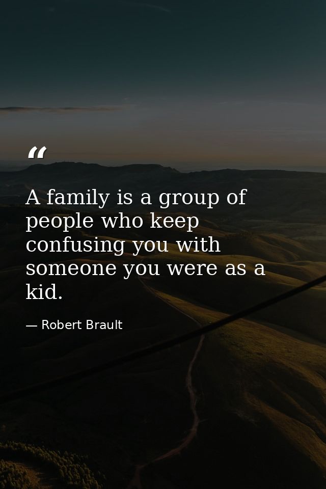 A family is a group of people who keep confusing you with someone you were as a kid. — Robert Brault