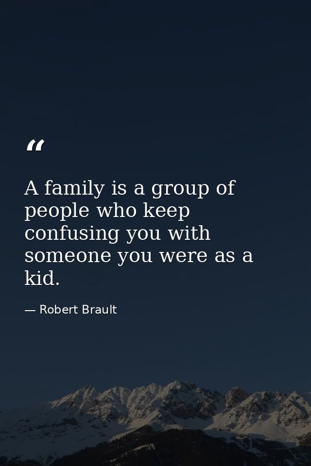 A family is a group of people who keep confusing you with someone you were as a kid. — Robert Brault