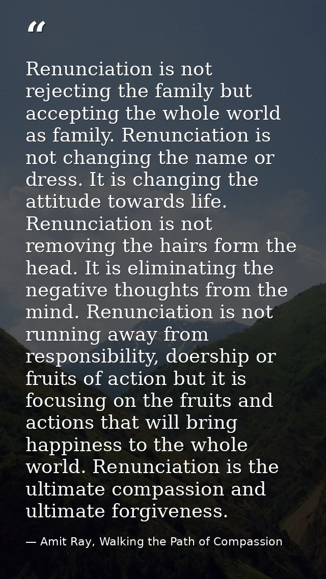 Renunciation is not rejecting the family but accepting the whole world as family. Renunciation is not changing the name  — Amit Ray, Walking the Path of Compassion