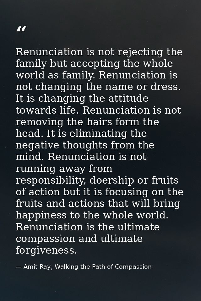 Renunciation is not rejecting the family but accepting the whole world as family. Renunciation is not changing the name  — Amit Ray, Walking the Path of Compassion