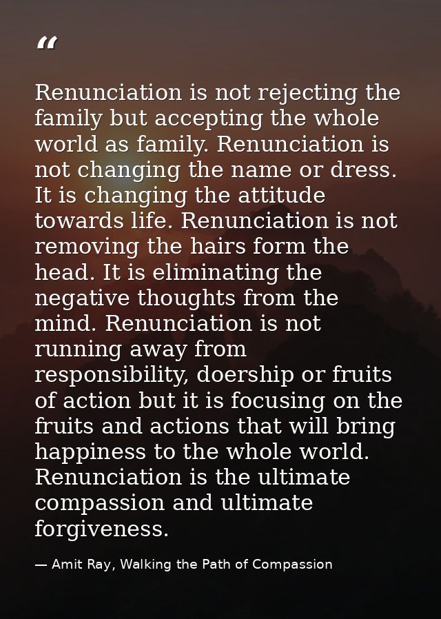 Renunciation is not rejecting the family but accepting the whole world as family. Renunciation is not changing the name  — Amit Ray, Walking the Path of Compassion