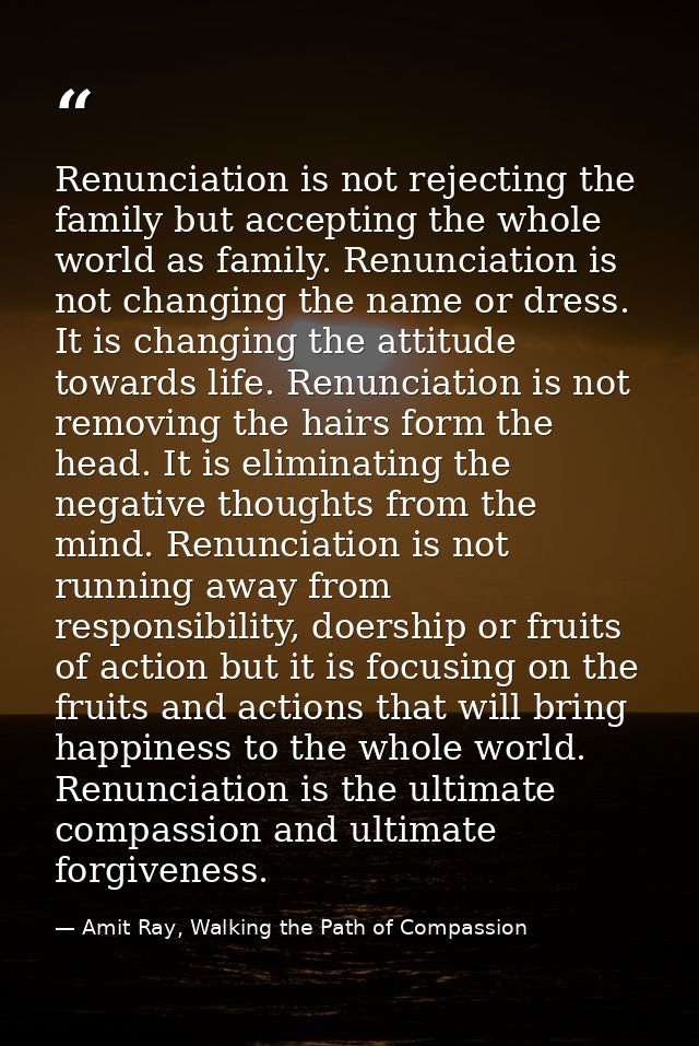 Renunciation is not rejecting the family but accepting the whole world as family. Renunciation is not changing the name  — Amit Ray, Walking the Path of Compassion
