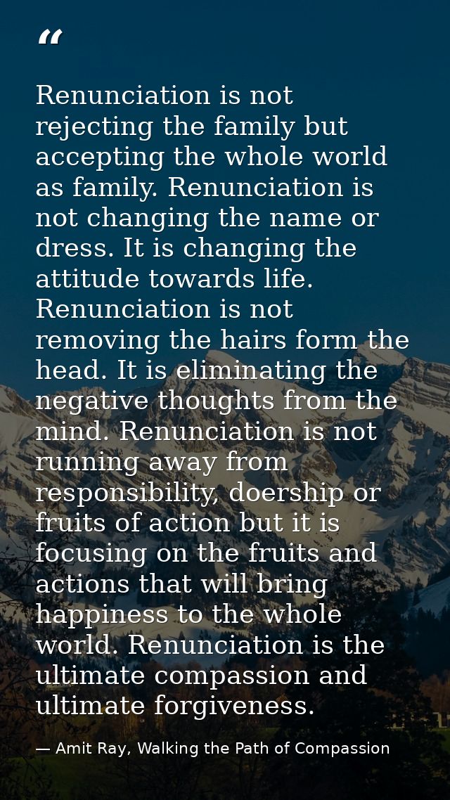 Renunciation is not rejecting the family but accepting the whole world as family. Renunciation is not changing the name  — Amit Ray, Walking the Path of Compassion