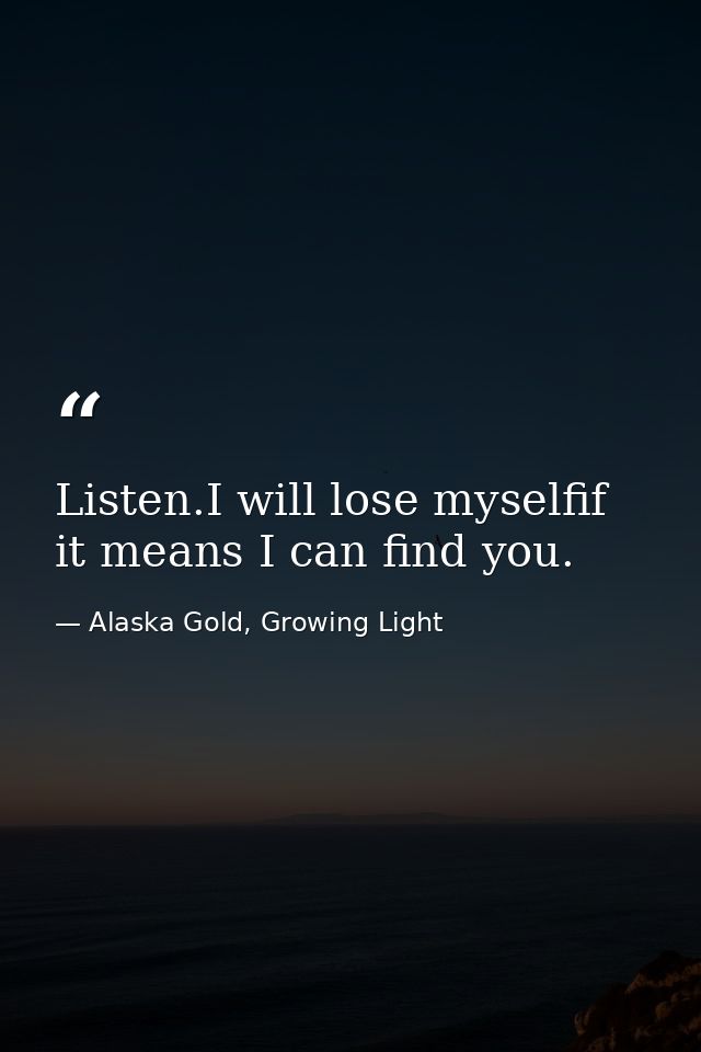 Listen.I will lose myselfif it means I can find you. — Alaska Gold, Growing Light