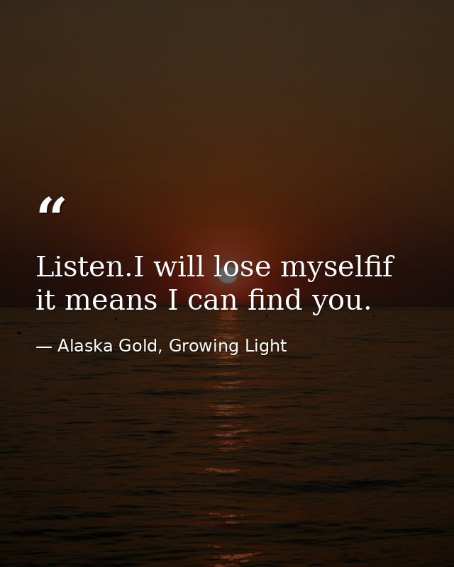 Listen.I will lose myselfif it means I can find you. — Alaska Gold, Growing Light
