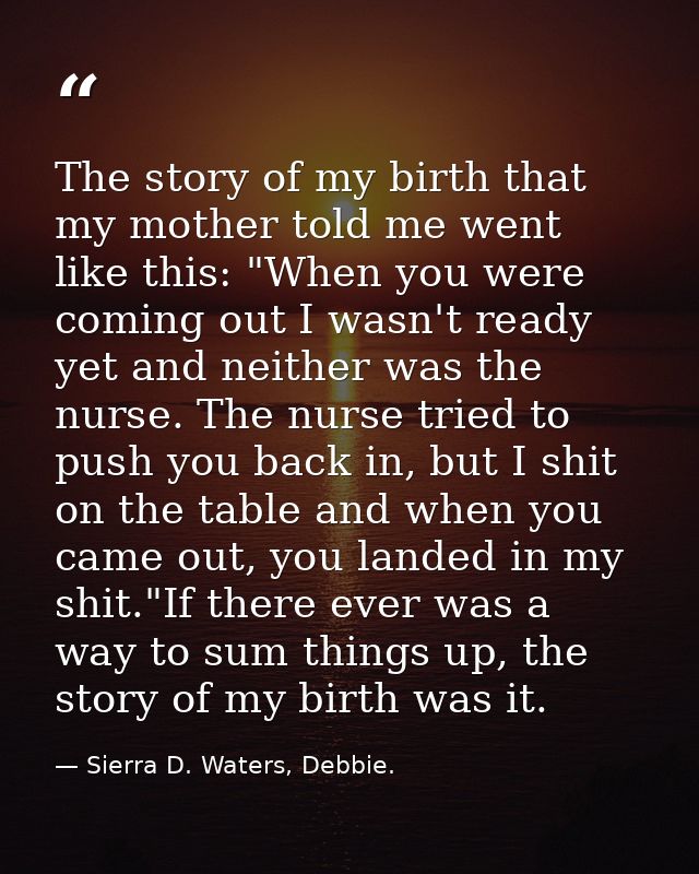 The story of my birth that my mother told me went like this: "When you were coming out I wasn't ready yet and neither wa — Sierra D. Waters, Debbie.
