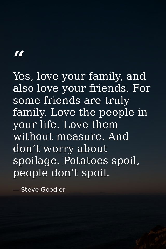 Yes, love your family, and also love your friends. For some friends are truly family. Love the people in your life. Love — Steve Goodier