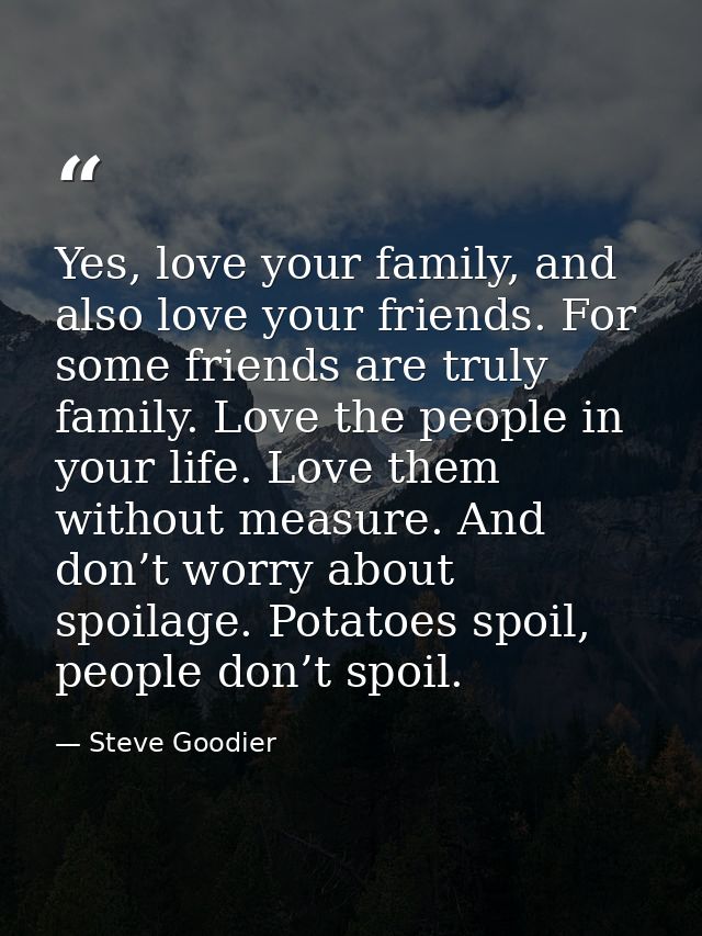 Yes, love your family, and also love your friends. For some friends are truly family. Love the people in your life. Love — Steve Goodier