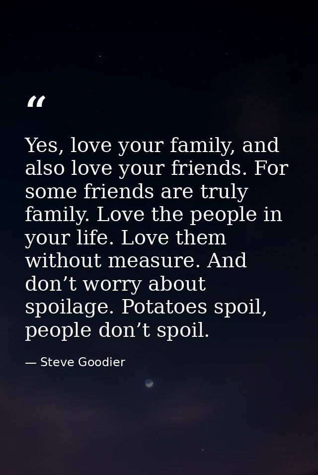 Yes, love your family, and also love your friends. For some friends are truly family. Love the people in your life. Love — Steve Goodier