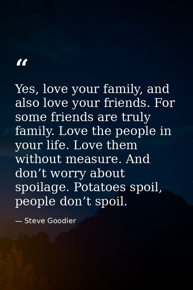 Yes, love your family, and also love your friends. For some friends are truly family. Love the people in your life. Love — Steve Goodier