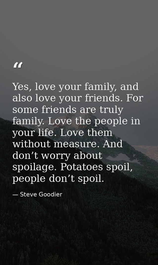 Yes, love your family, and also love your friends. For some friends are truly family. Love the people in your life. Love — Steve Goodier