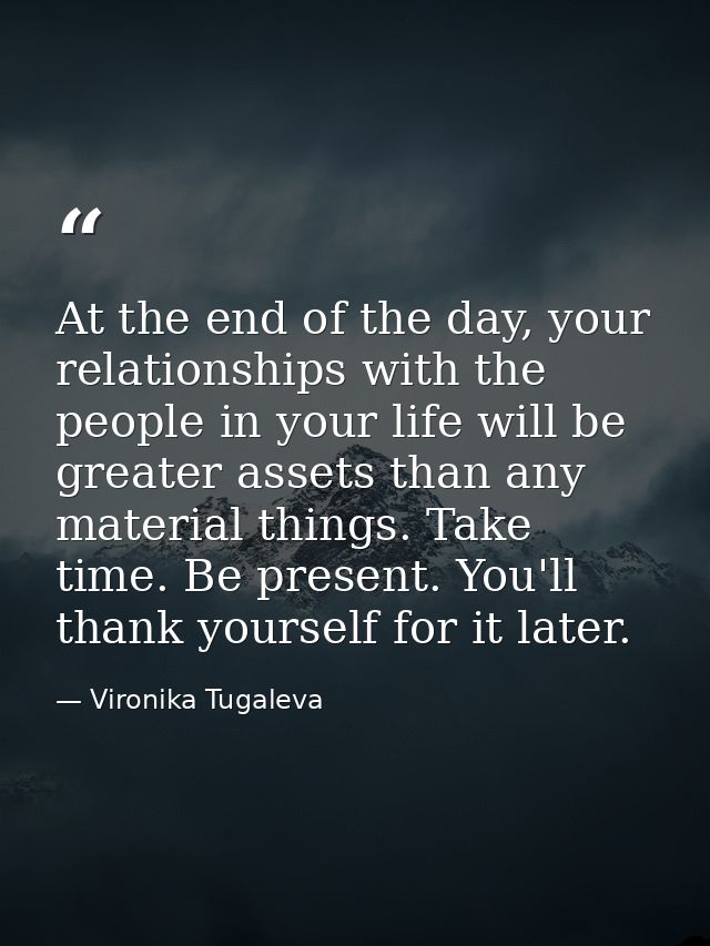 At the end of the day, your relationships with the people in your life will be greater assets than any material things.  — Vironika Tugaleva