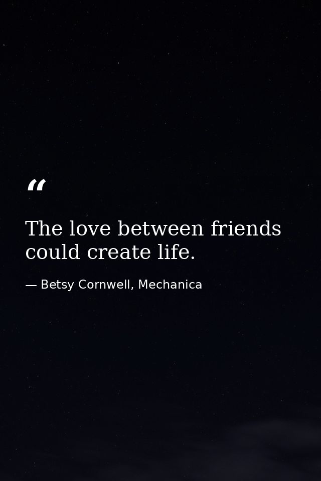 The love between friends could create life. — Betsy Cornwell, Mechanica