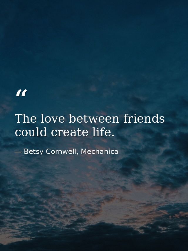 The love between friends could create life. — Betsy Cornwell, Mechanica