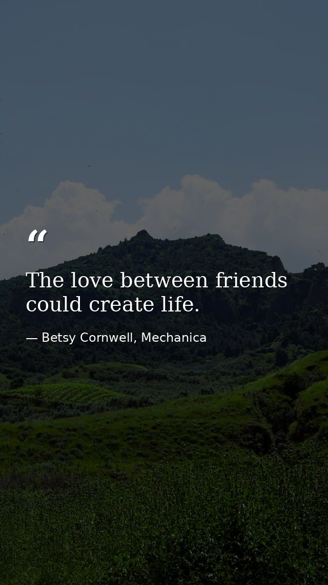 The love between friends could create life. — Betsy Cornwell, Mechanica