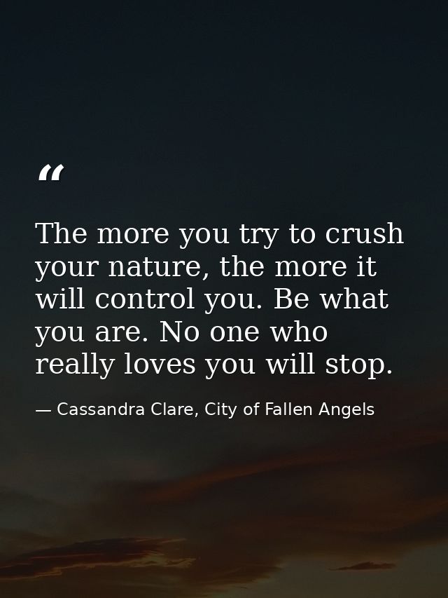 The more you try to crush your nature, the more it will control you. Be what you are. No one who really loves you will s — Cassandra Clare, City of Fallen Angels